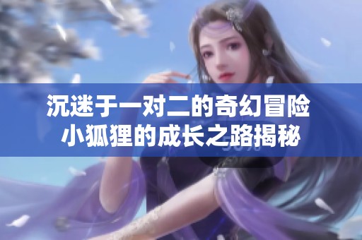 沉迷于一对二的奇幻冒险 小狐狸的成长之路揭秘
