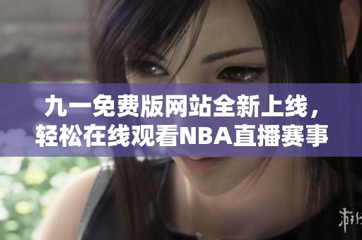 九一免费版网站全新上线，轻松在线观看NBA直播赛事