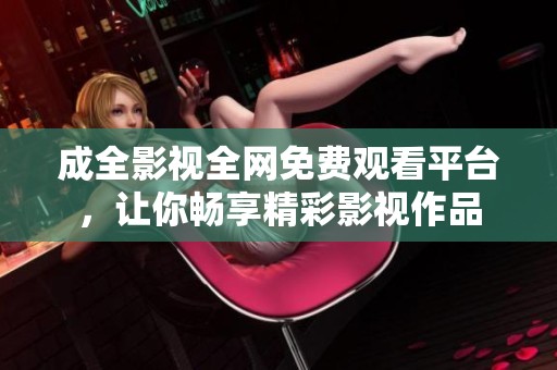 成全影视全网免费观看平台，让你畅享精彩影视作品