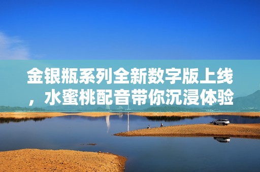 金银瓶系列全新数字版上线，水蜜桃配音带你沉浸体验