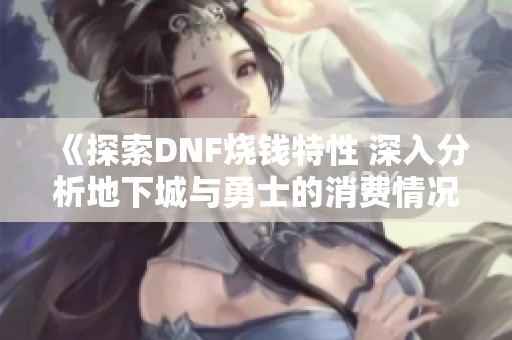 《探索DNF烧钱特性 深入分析地下城与勇士的消费情况》