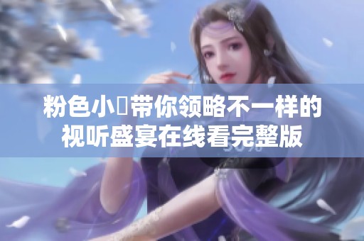 粉色小泬带你领略不一样的视听盛宴在线看完整版