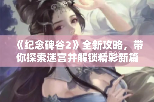 《纪念碑谷2》全新攻略，带你探索迷宫并解锁精彩新篇章