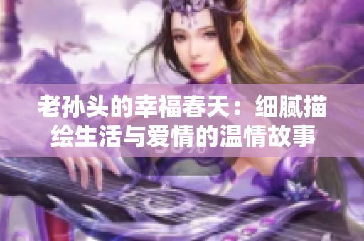 老孙头的幸福春天：细腻描绘生活与爱情的温情故事