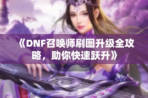 《DNF召唤师刷图升级全攻略，助你快速跃升》