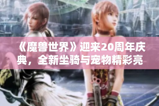 《魔兽世界》迎来20周年庆典，全新坐骑与宠物精彩亮相，期待你的参与