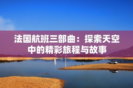 法国航班三部曲：探索天空中的精彩旅程与故事