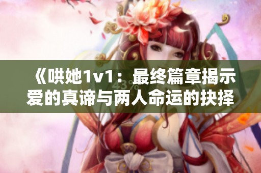 《哄她1v1：最终篇章揭示爱的真谛与两人命运的抉择》