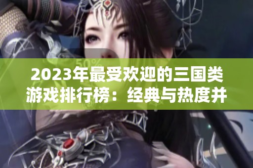 2023年最受欢迎的三国类游戏排行榜：经典与热度并存的佳作推荐