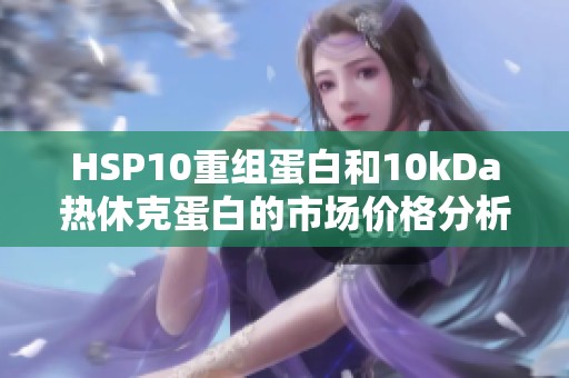 HSP10重组蛋白和10kDa热休克蛋白的市场价格分析与应用探讨