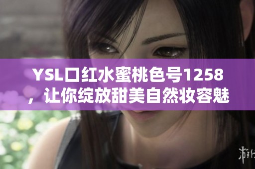 YSL口红水蜜桃色号1258，让你绽放甜美自然妆容魅力