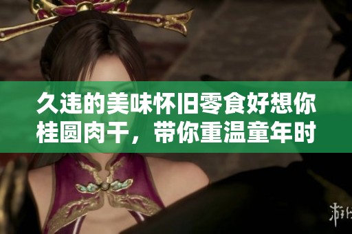 久违的美味怀旧零食好想你桂圆肉干，带你重温童年时光