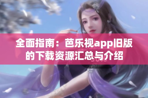 全面指南：芭乐视app旧版的下载资源汇总与介绍