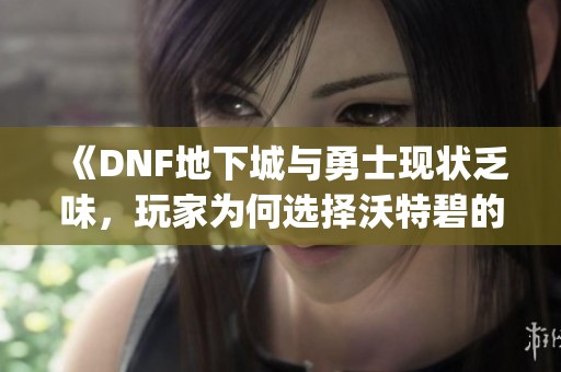 《DNF地下城与勇士现状乏味，玩家为何选择沃特碧的Colg》