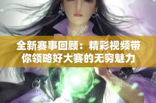 全新赛事回顾：精彩视频带你领略好大赛的无穷魅力