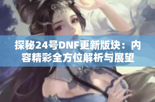 探秘24号DNF更新版块：内容精彩全方位解析与展望