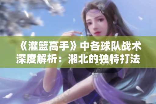 《灌篮高手》中各球队战术深度解析：湘北的独特打法揭秘