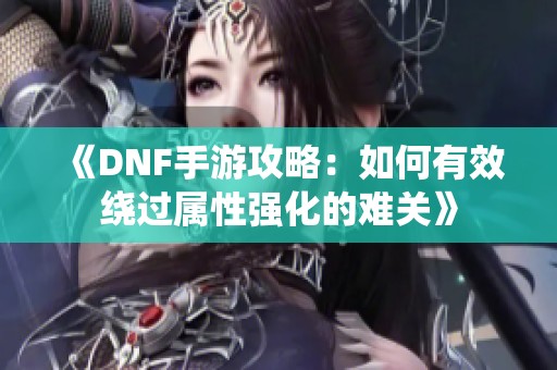 《DNF手游攻略：如何有效绕过属性强化的难关》