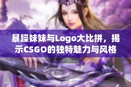 暴躁妹妹与Logo大比拼，揭示CSGO的独特魅力与风格