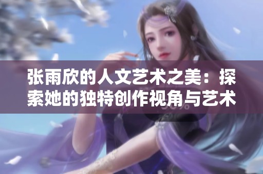 张雨欣的人文艺术之美：探索她的独特创作视角与艺术魅力