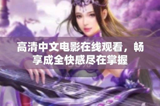 高清中文电影在线观看，畅享成全快感尽在掌握