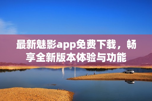 最新魅影app免费下载，畅享全新版本体验与功能