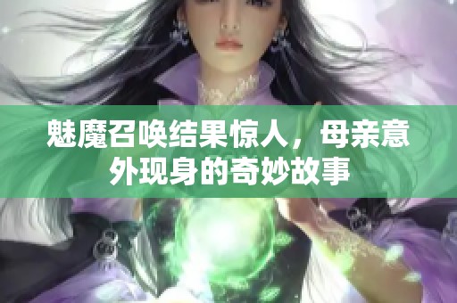 魅魔召唤结果惊人，母亲意外现身的奇妙故事