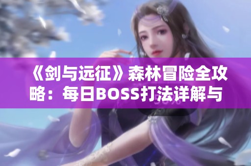 《剑与远征》森林冒险全攻略：每日BOSS打法详解与技巧分享