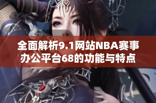 全面解析9.1网站NBA赛事办公平台68的功能与特点