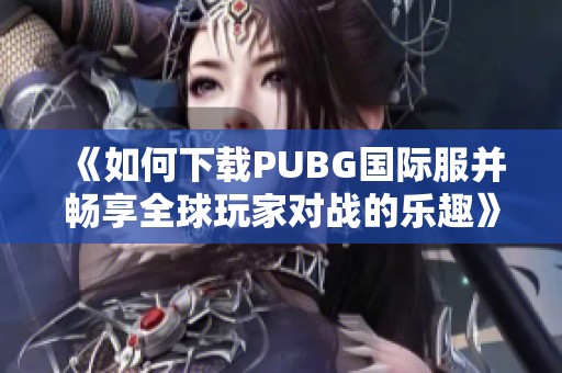 《如何下载PUBG国际服并畅享全球玩家对战的乐趣》