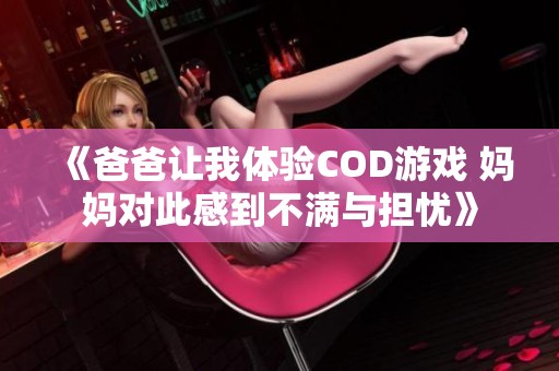 《爸爸让我体验COD游戏 妈妈对此感到不满与担忧》