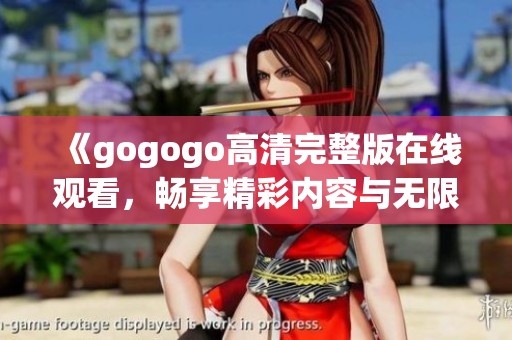 《gogogo高清完整版在线观看，畅享精彩内容与无限乐趣》