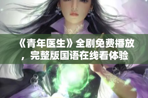 《青年医生》全剧免费播放，完整版国语在线看体验