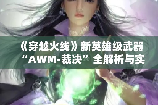 《穿越火线》新英雄级武器“AWM-裁决”全解析与实战技巧分享