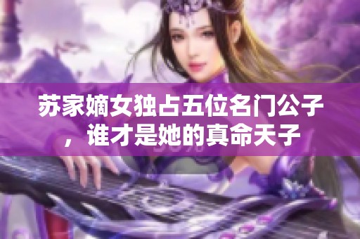 苏家嫡女独占五位名门公子，谁才是她的真命天子