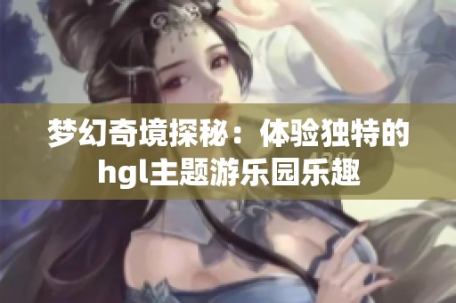 梦幻奇境探秘：体验独特的hgl主题游乐园乐趣