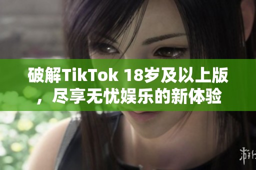 破解TikTok 18岁及以上版，尽享无忧娱乐的新体验