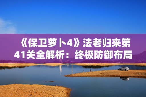 《保卫萝卜4》法老归来第41关全解析：终极防御布局与图文攻略分享