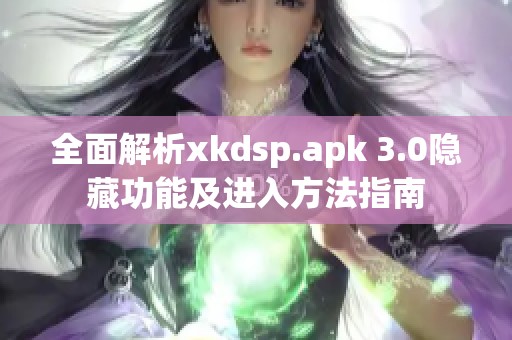 全面解析xkdsp.apk 3.0隐藏功能及进入方法指南