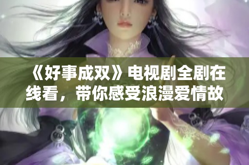 《好事成双》电视剧全剧在线看，带你感受浪漫爱情故事