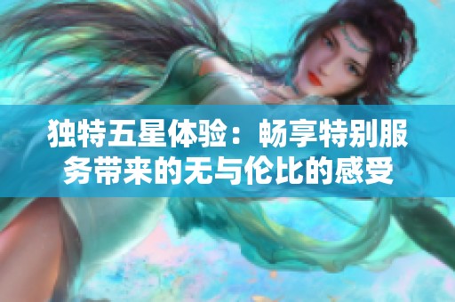 独特五星体验：畅享特别服务带来的无与伦比的感受