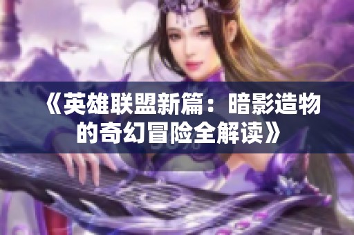 《英雄联盟新篇：暗影造物的奇幻冒险全解读》