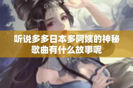 听说多多日本多阿姨的神秘歌曲有什么故事呢