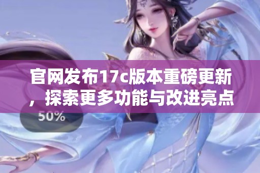 官网发布17c版本重磅更新，探索更多功能与改进亮点