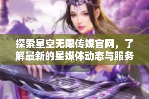 探索星空无限传媒官网，了解最新的星媒体动态与服务信息