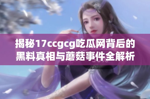 揭秘17ccgcg吃瓜网背后的黑料真相与蘑菇事件全解析