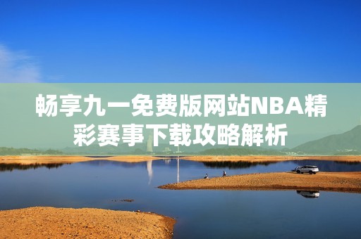 畅享九一免费版网站NBA精彩赛事下载攻略解析