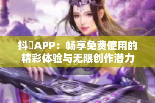 抖抈APP：畅享免费使用的精彩体验与无限创作潜力