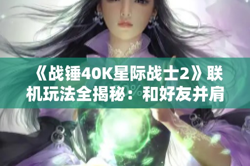 《战锤40K星际战士2》联机玩法全揭秘：和好友并肩作战探寻宇宙奥秘