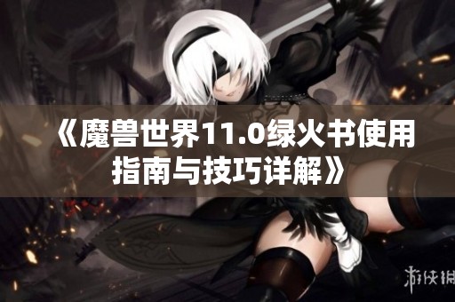 《魔兽世界11.0绿火书使用指南与技巧详解》